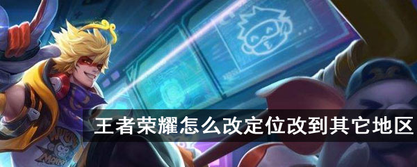王者荣耀怎么改定位改到其它地区
