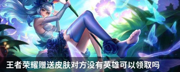 王者荣耀赠送皮肤对方没有英雄可以领取吗