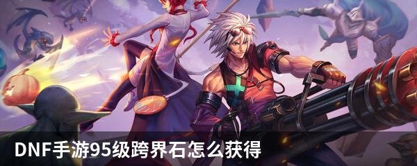 DNF手游95级跨界石怎么获得