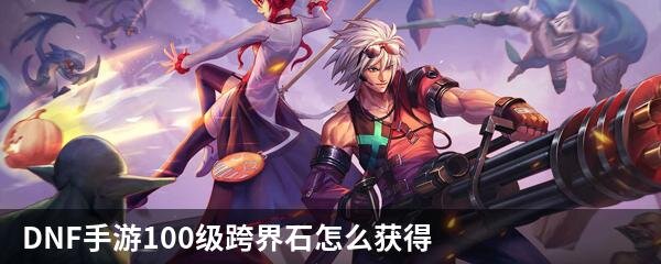 DNF手游100级跨界石怎么获得