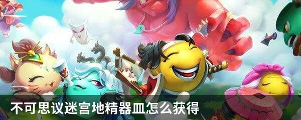 不可思议迷宫地精器皿怎么获得