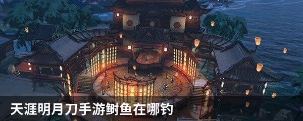 天涯明月刀手游鲥鱼在哪钓