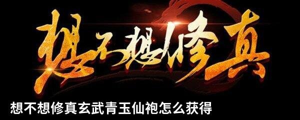 想不想修真玄武青玉仙袍怎么获得