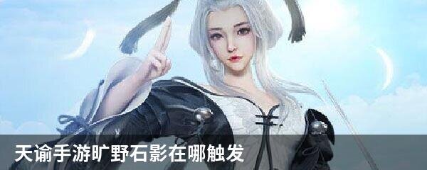 天谕手游旷野石影在哪触发