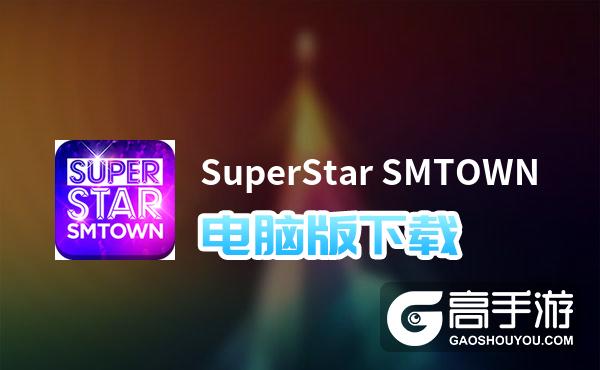 SuperStar SMTOWN电脑版下载 电脑玩SuperStar SMTOWN模拟器哪个好？