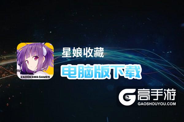 星娘收藏电脑版下载 电脑玩星娘收藏模拟器哪个好？