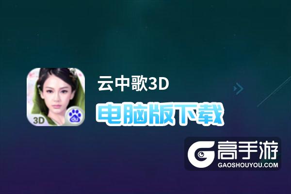 云中歌3D电脑版下载 横向测评：电脑玩云中歌3D模拟器推荐