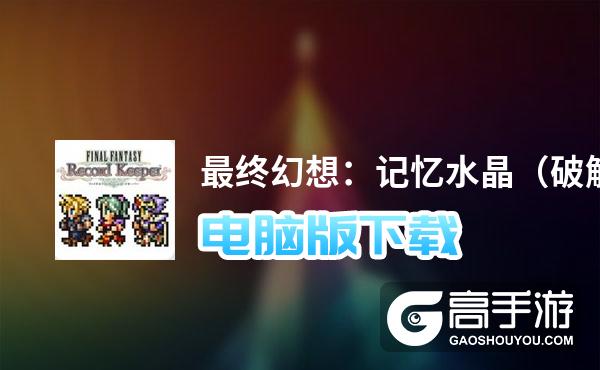 最终幻想：记忆水晶（破解版）电脑版下载 最全最终幻想：记忆水晶（破解版）电脑版攻略