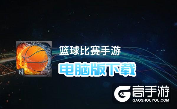 篮球比赛手游电脑版下载 横向测评：电脑玩篮球比赛手游模拟器推荐