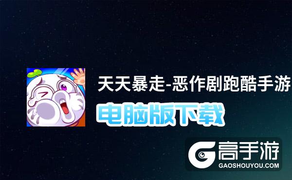 天天暴走-恶作剧跑酷手游电脑版下载 横向测评：电脑玩天天暴走-恶作剧跑酷手游模拟器推荐