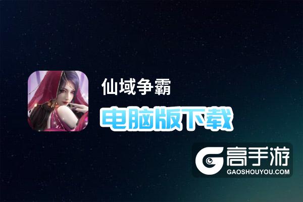 仙域争霸电脑版下载 横向测评：电脑玩仙域争霸模拟器推荐