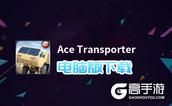 Ace Transporter电脑版下载 横向测评：电脑玩Ace Transporter模拟器推荐