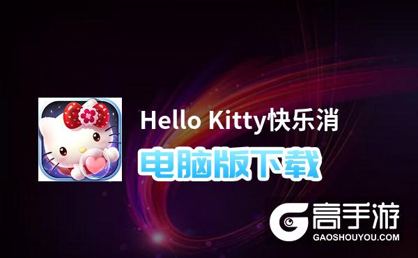 Hello Kitty快乐消电脑版下载 横向测评：电脑玩Hello Kitty快乐消模拟器推荐
