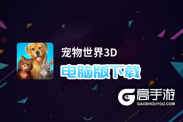 宠物世界3D电脑版下载 推荐好用的宠物世界3D电脑版模拟器下载
