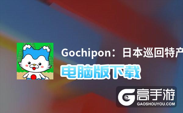 Gochipon：日本巡回特产收藏电脑版下载 Gochipon：日本巡回特产收藏电脑版的安装使用方法
