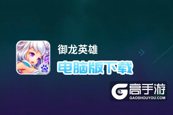御龙英雄电脑版下载 电脑玩御龙英雄模拟器哪个好？