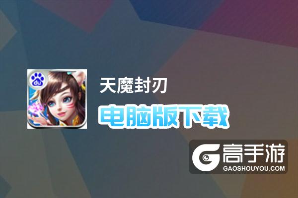 天魔封刃电脑版下载 怎么电脑玩天魔封刃？