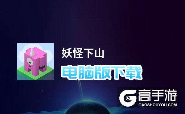 妖怪下山电脑版下载 怎么电脑玩妖怪下山？