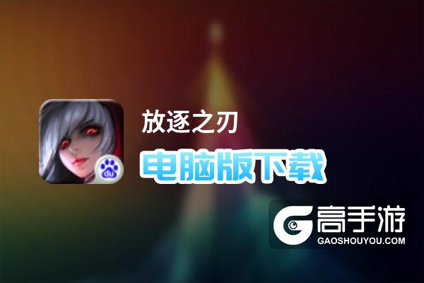 放逐之刃电脑版下载 横向测评：电脑玩放逐之刃模拟器推荐