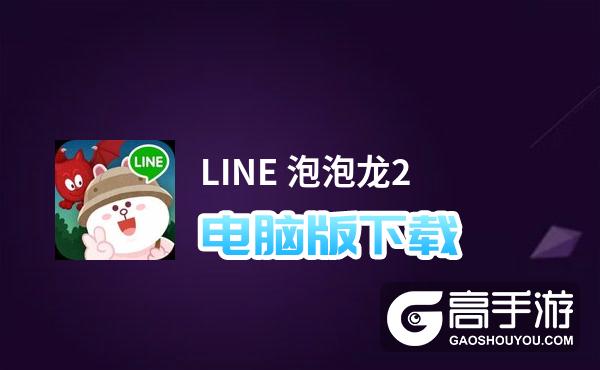 LINE 泡泡龙2电脑版下载 怎么下载LINE 泡泡龙2电脑版模拟器