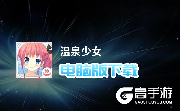 温泉少女电脑版下载 电脑玩温泉少女模拟器哪个好？