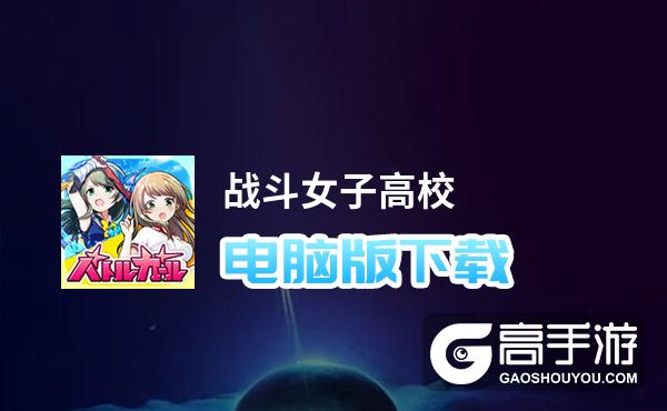 战斗女子高校电脑版下载 电脑玩战斗女子高校模拟器哪个好？