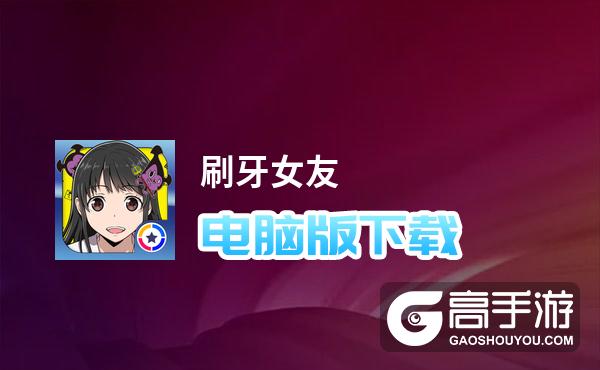 刷牙女友电脑版下载 刷牙女友模拟器哪个好？