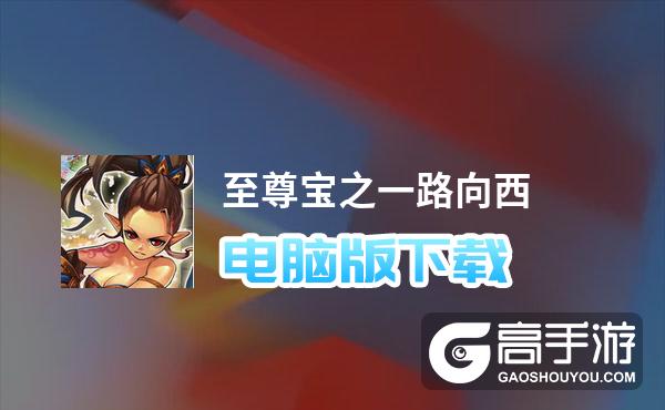 至尊宝之一路向西电脑版下载 推荐好用的至尊宝之一路向西电脑版模拟器下载
