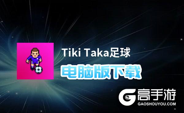 Tiki Taka足球电脑版下载 横向测评：电脑玩Tiki Taka足球模拟器推荐