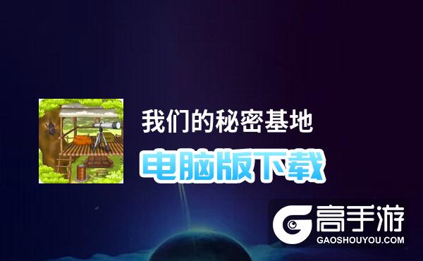 我们的秘密基地电脑版下载 我们的秘密基地模拟器哪个好？