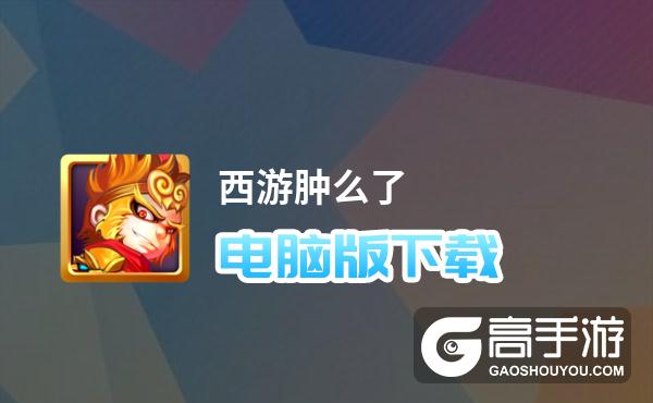 西游肿么了电脑版下载 横向测评：电脑玩西游肿么了模拟器推荐
