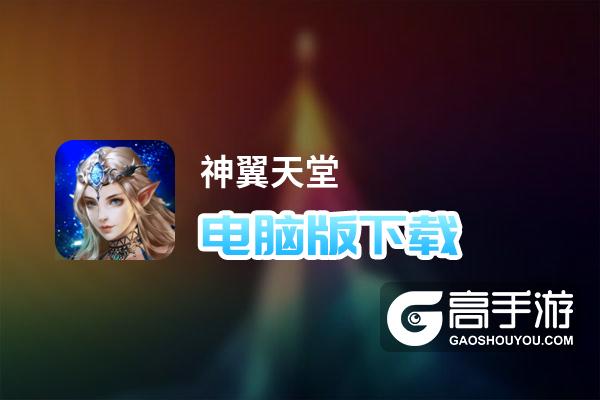神翼天堂电脑版下载 推荐好用的神翼天堂电脑版模拟器下载