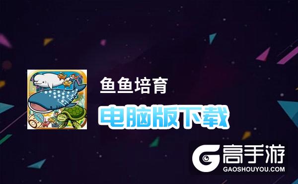 鱼鱼培育电脑版下载 推荐好用的鱼鱼培育电脑版模拟器下载