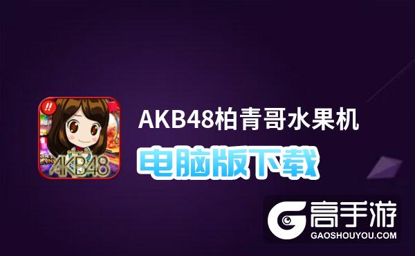 AKB48柏青哥水果机电脑版下载 横向测评：电脑玩AKB48柏青哥水果机模拟器推荐