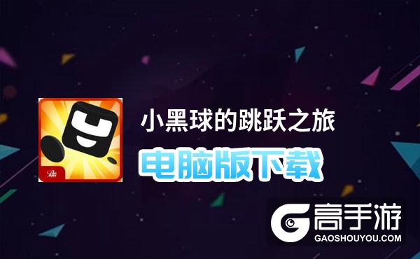 小黑球的跳跃之旅电脑版下载 横向测评：电脑玩小黑球的跳跃之旅模拟器推荐