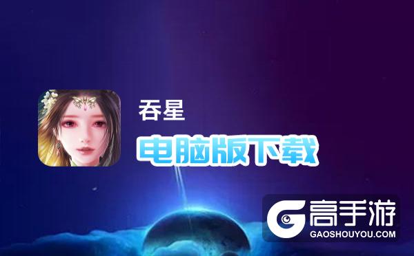 吞星电脑版下载 横向测评：电脑玩吞星模拟器推荐