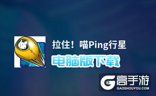 拉住！喵Ping行星电脑版下载 横向测评：电脑玩拉住！喵Ping行星模拟器推荐