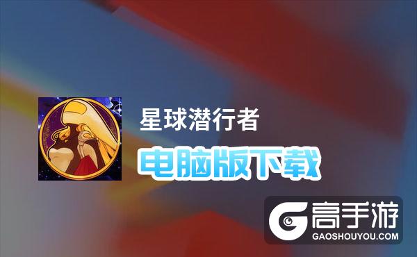 星球潜行者电脑版下载 电脑玩星球潜行者模拟器哪个好？