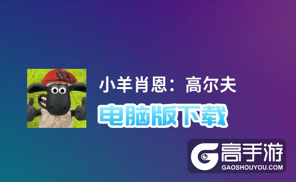 小羊肖恩：高尔夫电脑版下载 横向测评：电脑玩小羊肖恩：高尔夫模拟器推荐