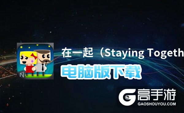 在一起（Staying Together）电脑版下载 在一起（Staying Together）模拟器哪个好？