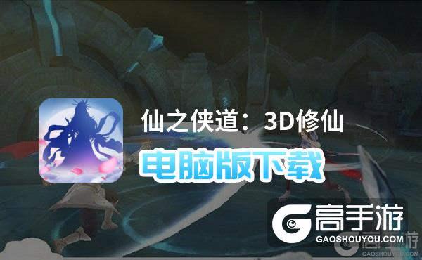 仙之侠道：3D修仙电脑版下载 最全仙之侠道：3D修仙电脑版攻略