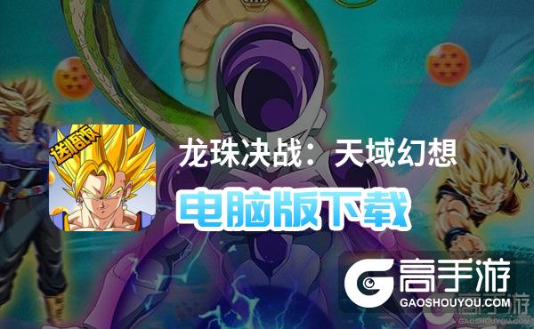龙珠决战：天域幻想电脑版下载 横向测评：电脑玩龙珠决战：天域幻想模拟器推荐
