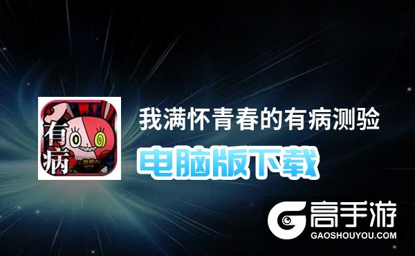 我满怀青春的有病测验电脑版下载 电脑玩我满怀青春的有病测验模拟器哪个好？