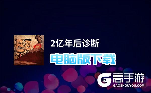 2亿年后诊断电脑版下载 横向测评：电脑玩2亿年后诊断模拟器推荐