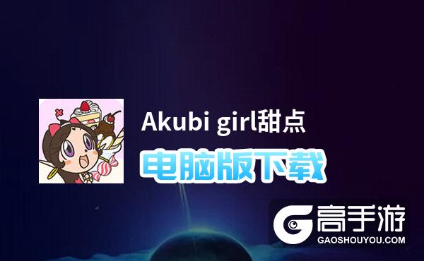 Akubi girl甜点电脑版下载 推荐好用的Akubi girl甜点电脑版模拟器下载