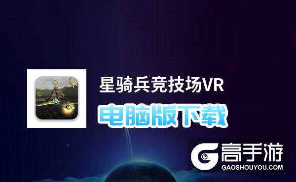 星骑兵竞技场VR电脑版下载 最全星骑兵竞技场VR电脑版攻略