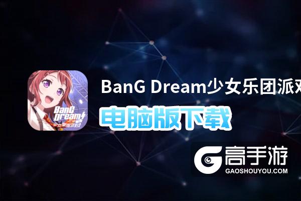 BanG Dream少女乐团派对电脑版下载 最全BanG Dream少女乐团派对电脑版攻略