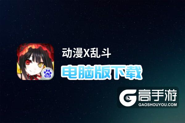 动漫X乱斗电脑版下载 动漫X乱斗电脑版的安装使用方法