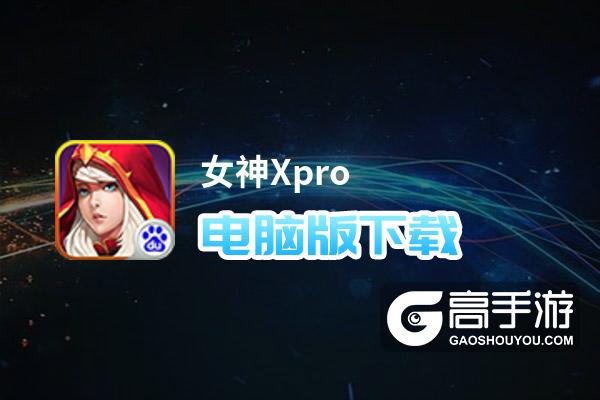 女神Xpro电脑版下载 推荐好用的女神Xpro电脑版模拟器下载