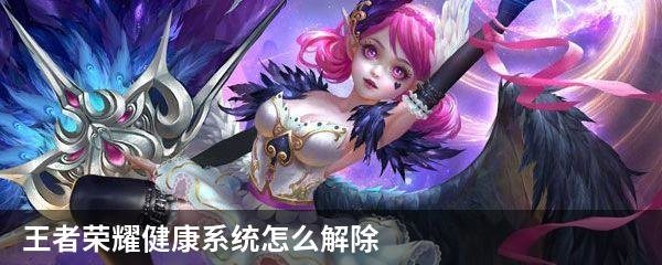 王者荣耀健康系统怎么解除？王者荣耀健康游戏系统解除方法